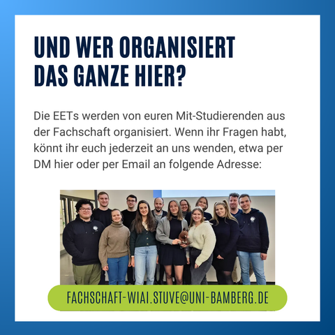 Infografik mit Text. Und wer organisiert 
das Ganze hier? Die EETs werden von euren Mit-Studierenden aus der Fachschaft organisiert. Wenn ihr Fragen habt, könnt ihr euch jederzeit an uns wenden, etwa per DM hier oder per Email an folgende Adresse: fachschaft-wiai.stuve@uni-bamberg.de